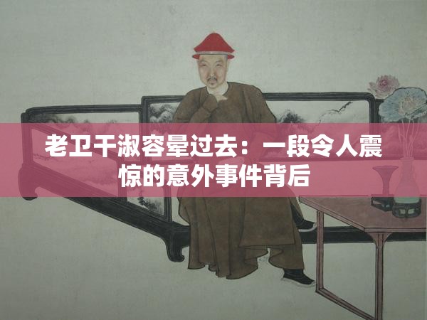 老卫干淑容晕过去：一段令人震惊的意外事件背后