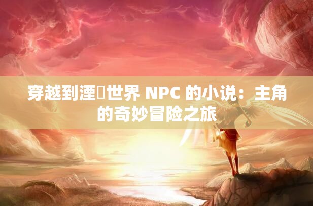 穿越到湮婸世界 NPC 的小说：主角的奇妙冒险之旅