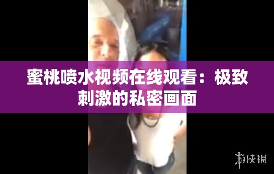 蜜桃喷水视频在线观看：极致刺激的私密画面