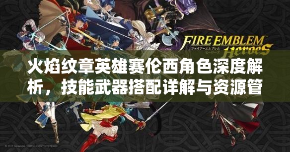 火焰纹章英雄赛伦西角色深度解析，技能武器搭配详解与资源管理策略