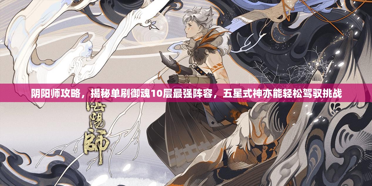 阴阳师攻略，揭秘单刷御魂10层最强阵容，五星式神亦能轻松驾驭挑战