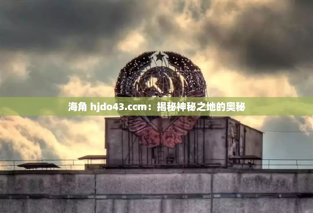 海角 hjdo43.ccm：揭秘神秘之地的奥秘