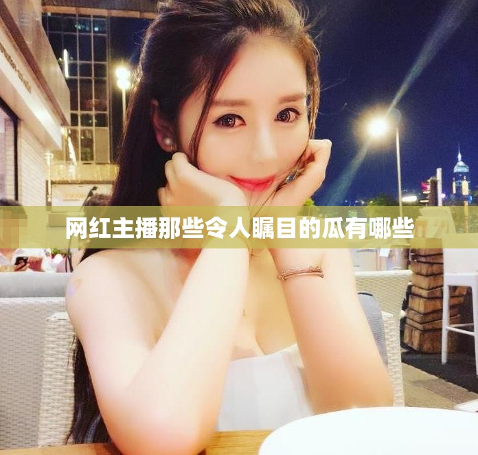 网红主播那些令人瞩目的瓜有哪些