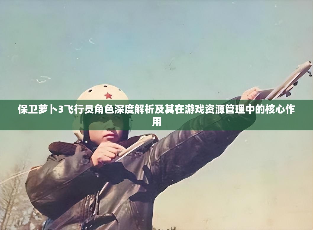 保卫萝卜3飞行员角色深度解析及其在游戏资源管理中的核心作用