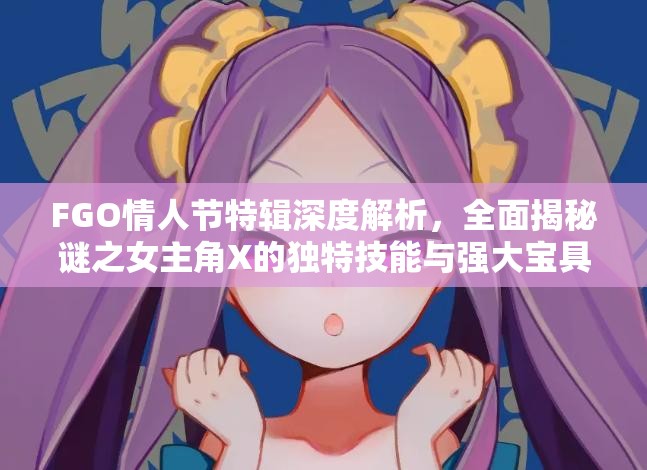 FGO情人节特辑深度解析，全面揭秘谜之女主角X的独特技能与强大宝具