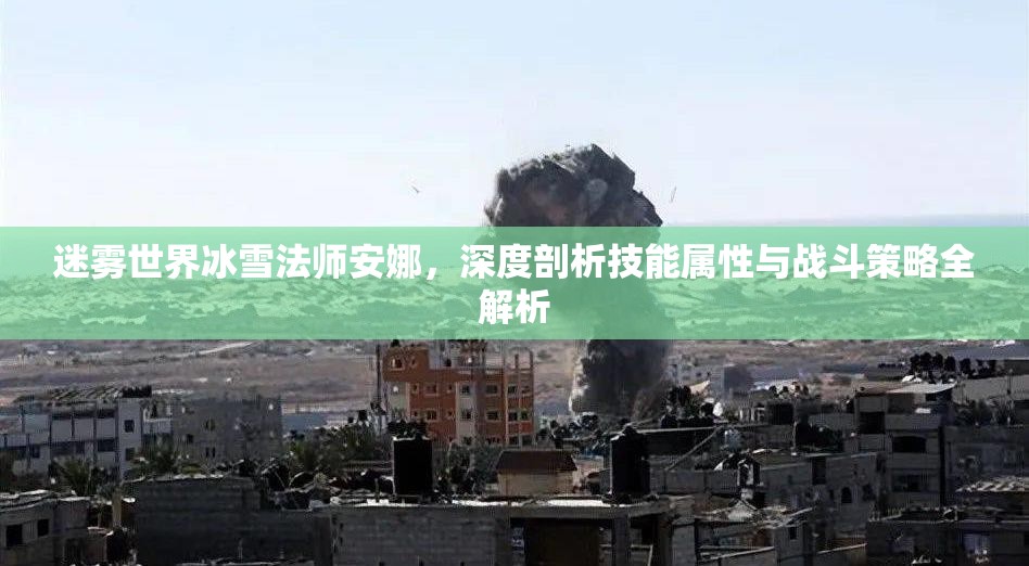 迷雾世界冰雪法师安娜，深度剖析技能属性与战斗策略全解析