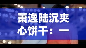 萧逸陆沉夹心饼干：一场奇妙的双男主情感纠葛之旅