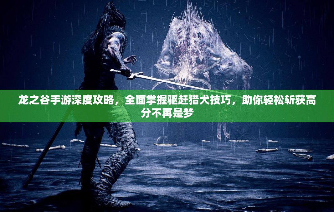 龙之谷手游深度攻略，全面掌握驱赶猎犬技巧，助你轻松斩获高分不再是梦