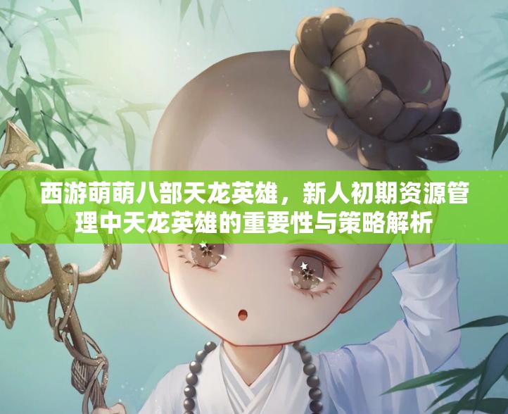 西游萌萌八部天龙英雄，新人初期资源管理中天龙英雄的重要性与策略解析