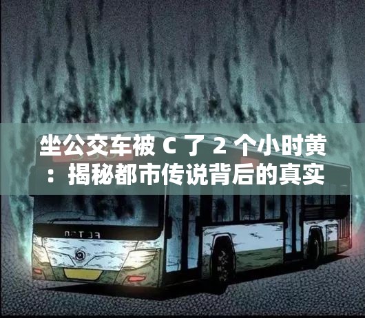 坐公交车被 C 了 2 个小时黄：揭秘都市传说背后的真实故事