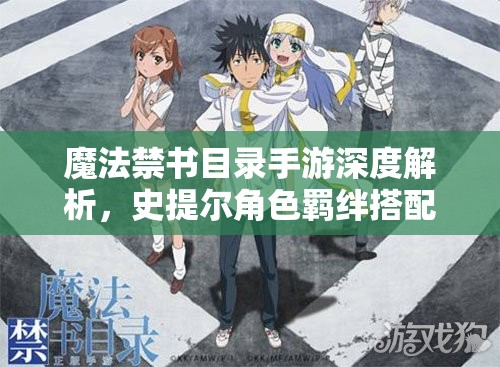 魔法禁书目录手游深度解析，史提尔角色羁绊搭配全攻略
