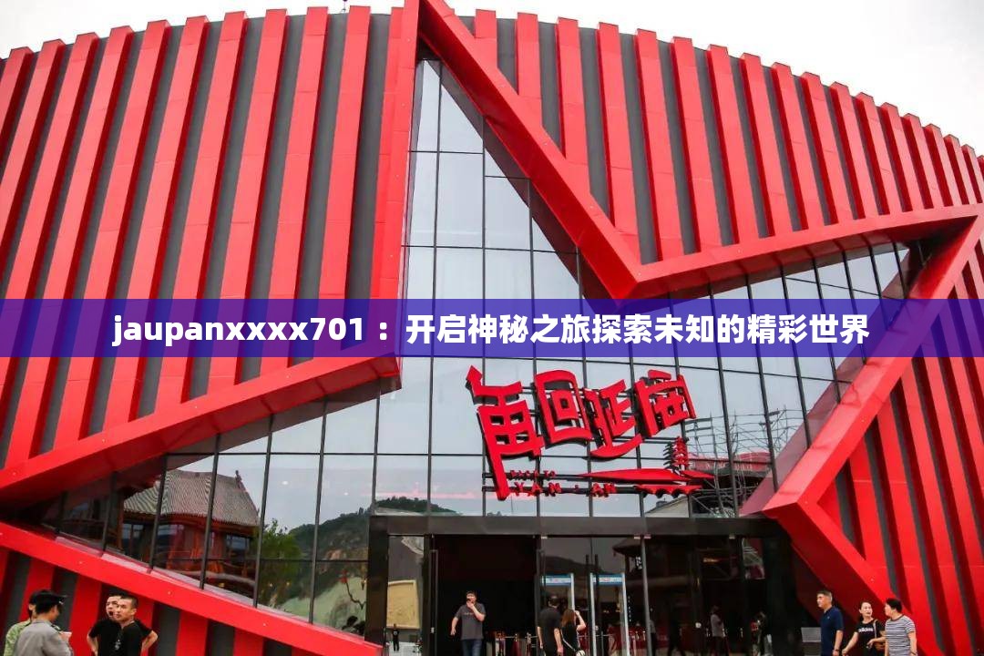 jaupanxxxx701 ：开启神秘之旅探索未知的精彩世界