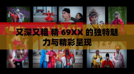 又深又粗 精 69XX 的独特魅力与精彩呈现