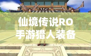 仙境传说RO手游猎人装备搭配与升级全攻略，助你打造顶级猎手之路