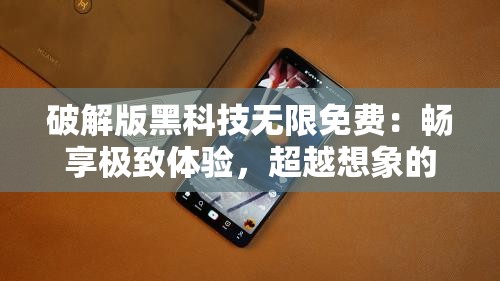 破解版黑科技无限免费：畅享极致体验，超越想象的免费神器
