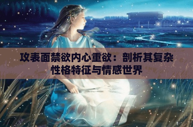 攻表面禁欲内心重欲：剖析其复杂性格特征与情感世界