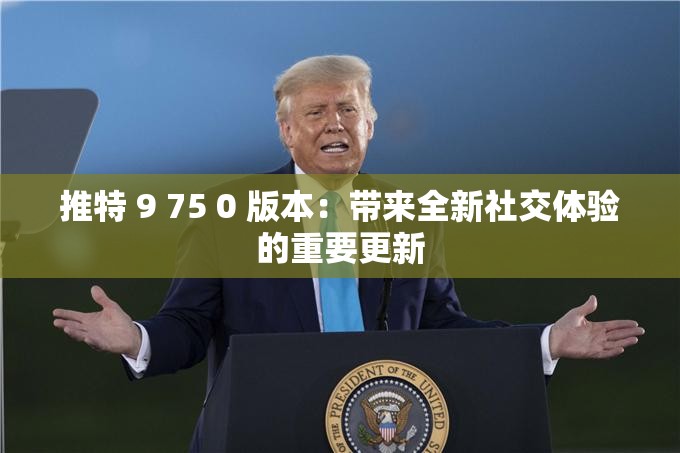 推特 9 75 0 版本：带来全新社交体验的重要更新