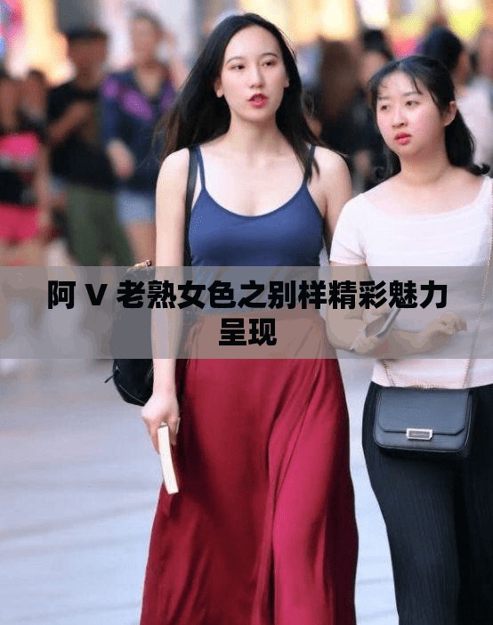 阿 V 老熟女色之别样精彩魅力呈现