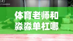 体育老师和淼淼单杠哪个好之深入对比分析与探讨
