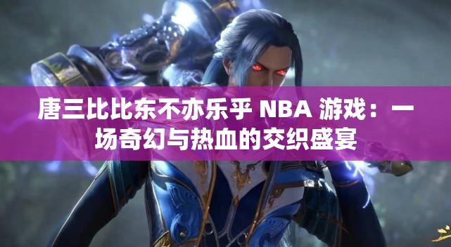 唐三比比东不亦乐乎 NBA 游戏：一场奇幻与热血的交织盛宴