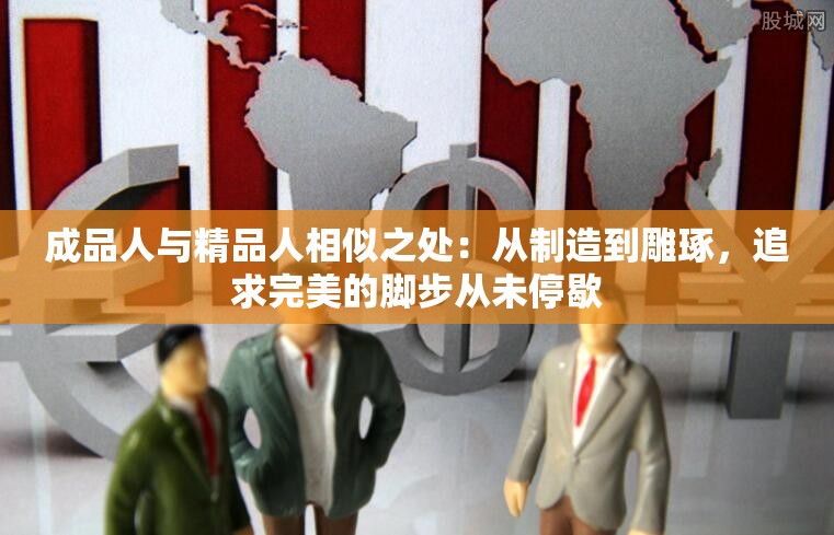 成品人与精品人相似之处：从制造到雕琢，追求完美的脚步从未停歇