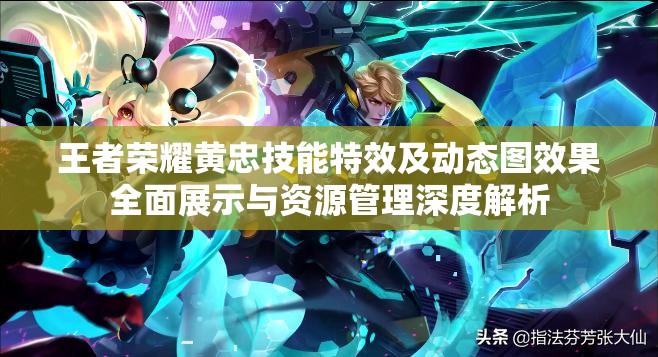 王者荣耀黄忠技能特效及动态图效果全面展示与资源管理深度解析