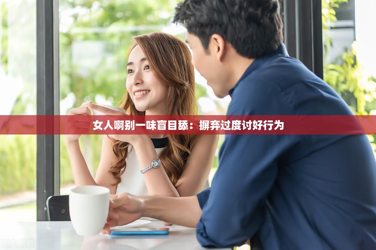女人啊别一味盲目舔：摒弃过度讨好行为