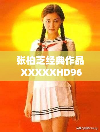 张柏芝经典作品 XXXXXHD96 引发的深度思考