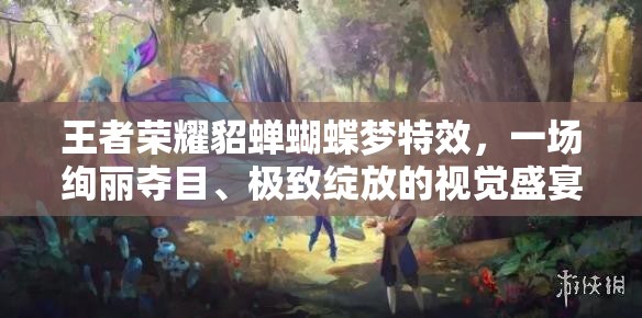 王者荣耀貂蝉蝴蝶梦特效，一场绚丽夺目、极致绽放的视觉盛宴