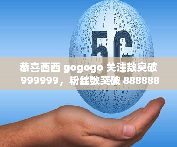 恭喜西西 gogogo 关注数突破 999999，粉丝数突破 888888