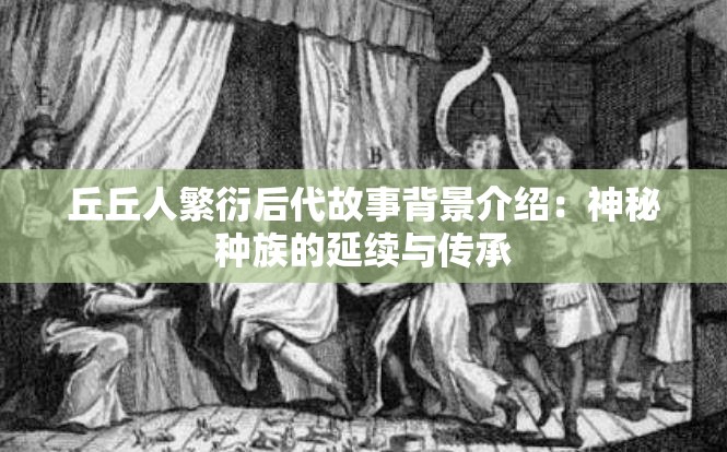 丘丘人繁衍后代故事背景介绍：神秘种族的延续与传承