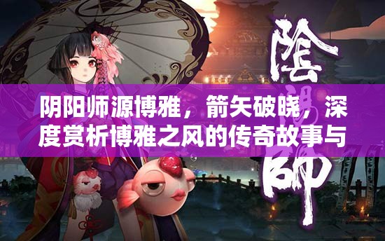 阴阳师源博雅，箭矢破晓，深度赏析博雅之风的传奇故事与魅力