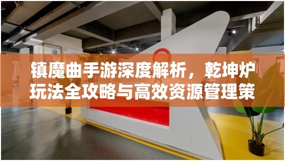 镇魔曲手游深度解析，乾坤炉玩法全攻略与高效资源管理策略