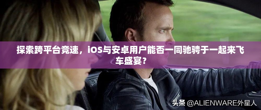 探索跨平台竞速，iOS与安卓用户能否一同驰骋于一起来飞车盛宴？