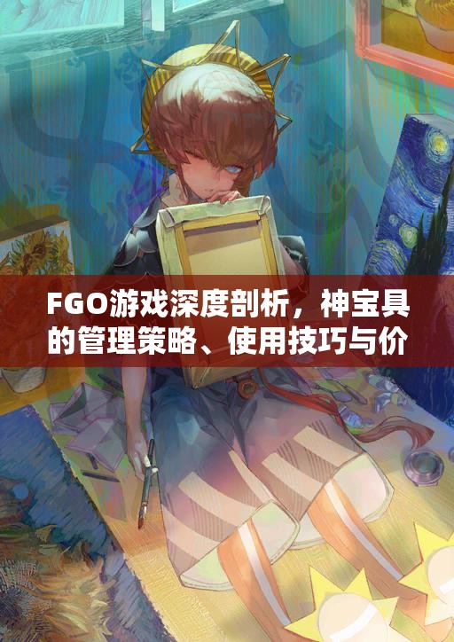 FGO游戏深度剖析，神宝具的管理策略、使用技巧与价值最大化途径