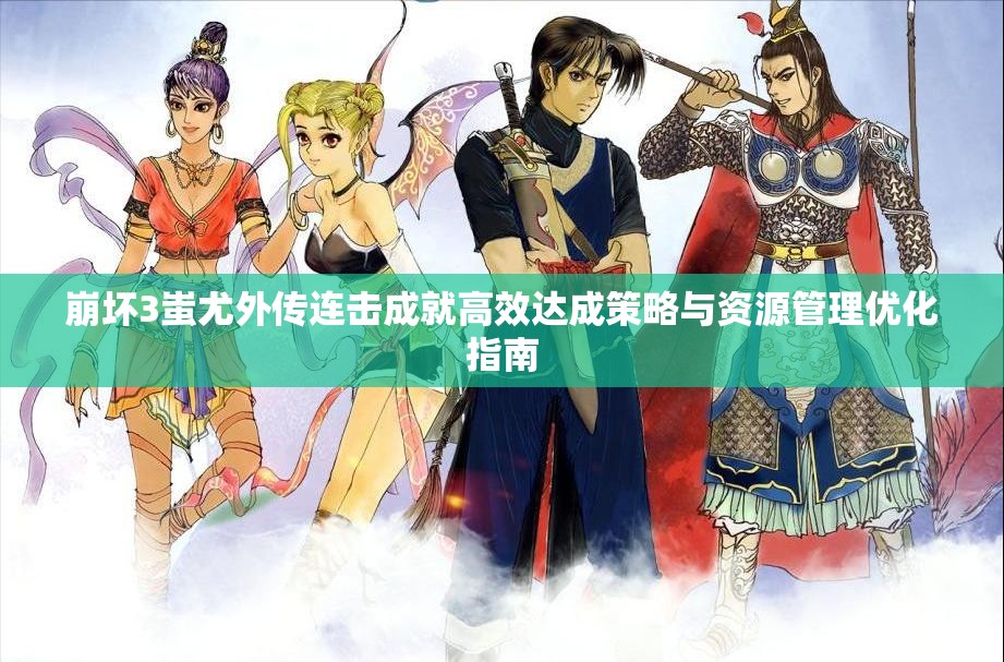 崩坏3蚩尤外传连击成就高效达成策略与资源管理优化指南
