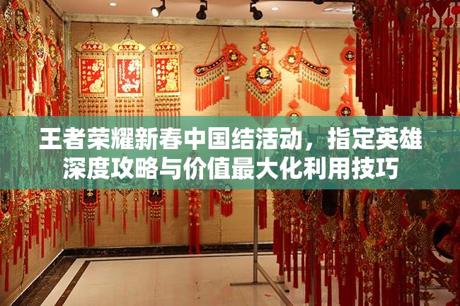 王者荣耀新春中国结活动，指定英雄深度攻略与价值最大化利用技巧
