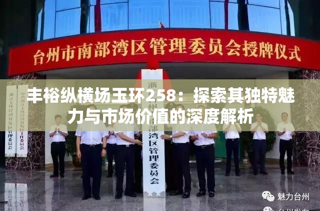 丰裕纵横场玉环258：探索其独特魅力与市场价值的深度解析