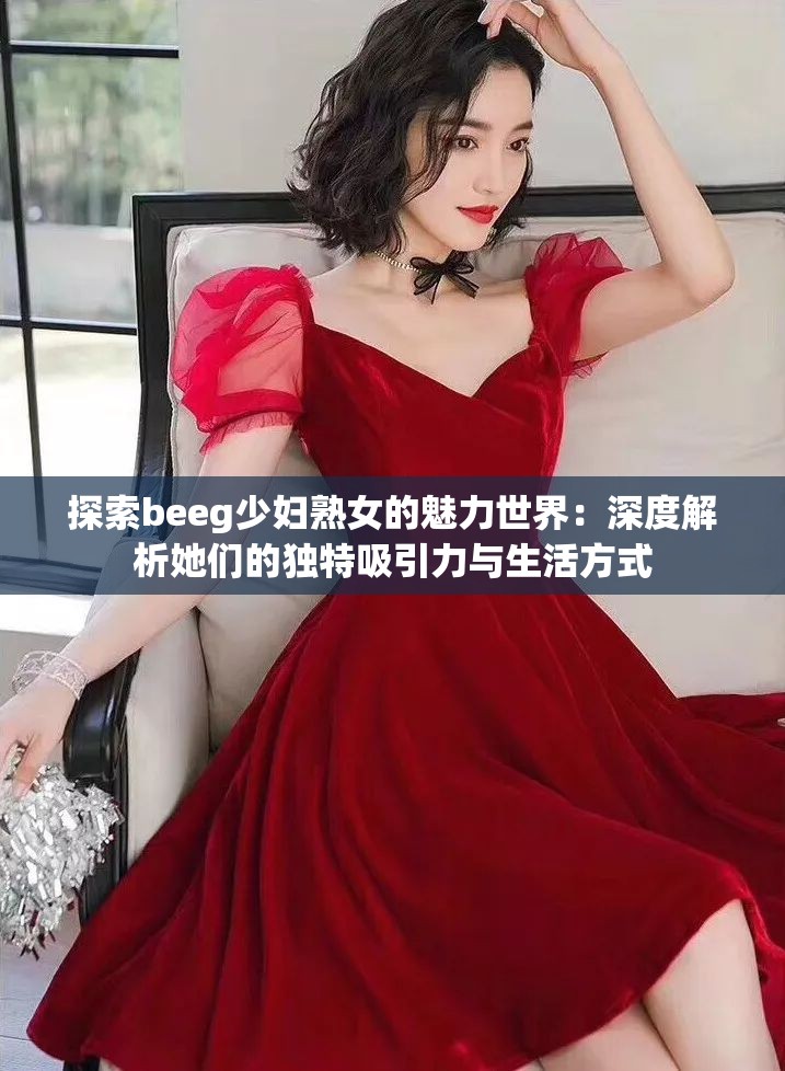 探索beeg少妇熟女的魅力世界：深度解析她们的独特吸引力与生活方式