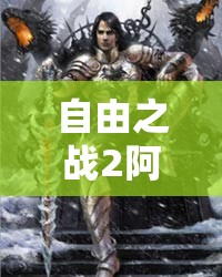 自由之战2阿斯卡英雄全攻略，深度技能属性图鉴大揭秘