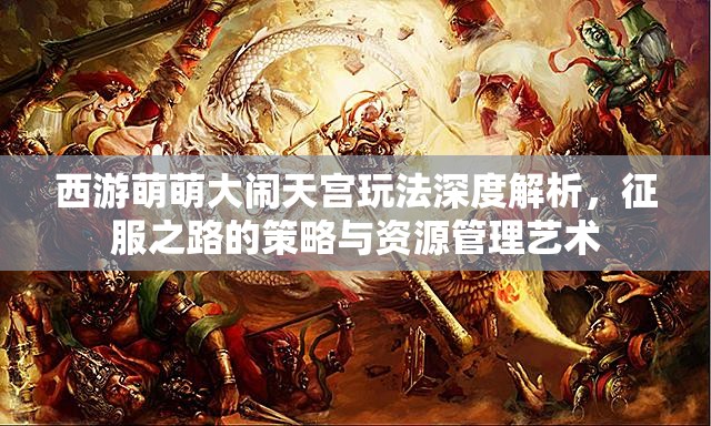 西游萌萌大闹天宫玩法深度解析，征服之路的策略与资源管理艺术