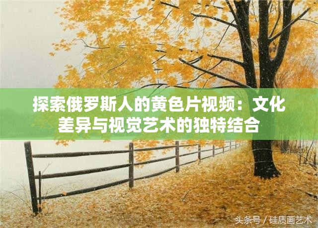 探索俄罗斯人的黄色片视频：文化差异与视觉艺术的独特结合