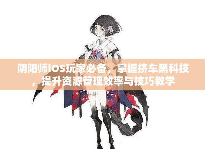 阴阳师iOS玩家必备，掌握挤车黑科技，提升资源管理效率与技巧教学