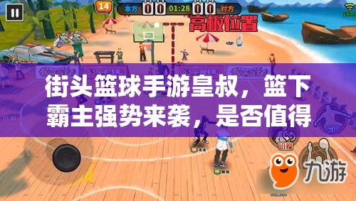 街头篮球手游皇叔，篮下霸主强势来袭，是否值得你拥有并驰骋球场？