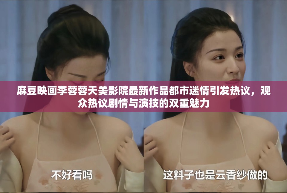 麻豆映画李蓉蓉天美影院最新作品都市迷情引发热议，观众热议剧情与演技的双重魅力