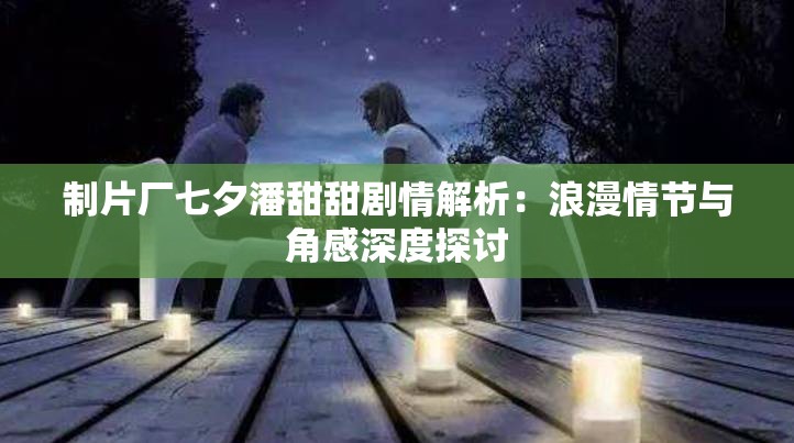 制片厂七夕潘甜甜剧情解析：浪漫情节与角感深度探讨