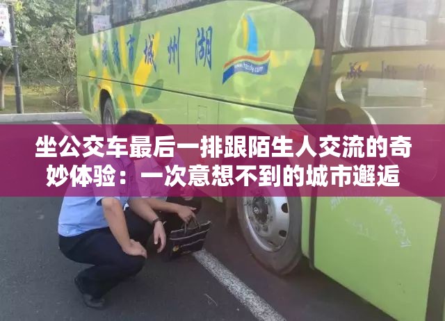 坐公交车最后一排跟陌生人交流的奇妙体验：一次意想不到的城市邂逅