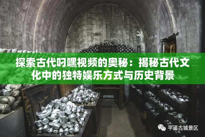 探索古代叼嘿视频的奥秘：揭秘古代文化中的独特娱乐方式与历史背景