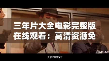三年片大全电影完整版在线观看：高清资源免费下载，经典剧情一网打尽