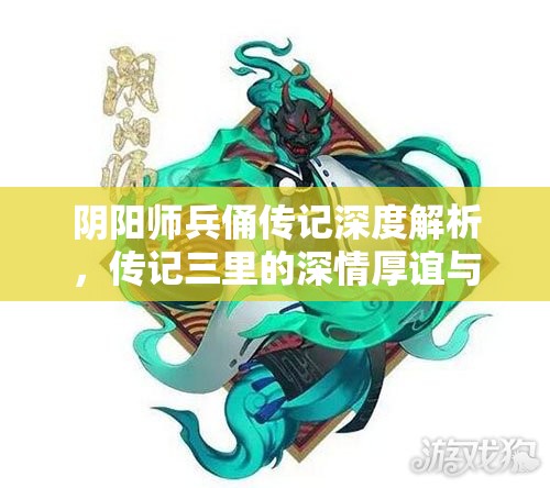 阴阳师兵俑传记深度解析，传记三里的深情厚谊与艰难抉择